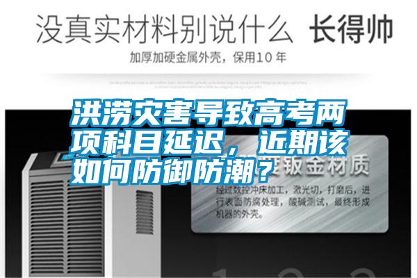 洪澇災害導致高考兩項科目延遲，近期該如何防御防潮？