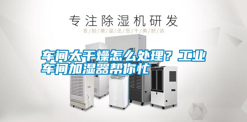 車間太干燥怎么處理？工業車間加濕器幫你忙