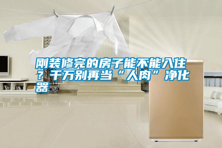 剛裝修完的房子能不能入?。壳f別再當“人肉”凈化器