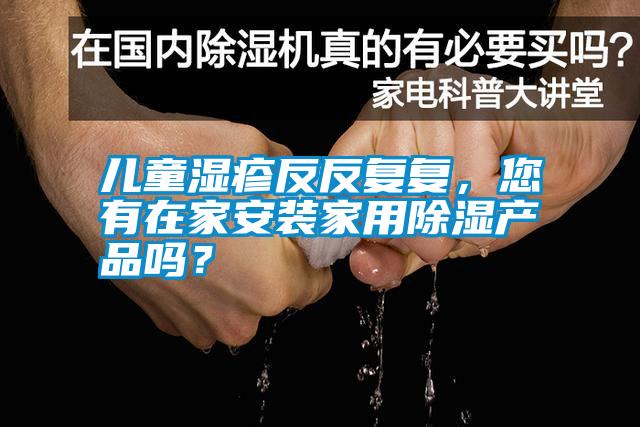 兒童濕疹反反復(fù)復(fù)，您有在家安裝家用除濕產(chǎn)品嗎？