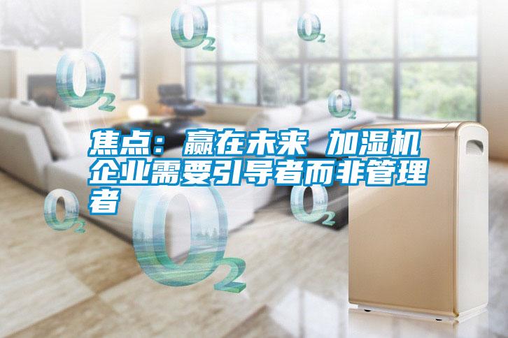 焦點:贏在未來 加濕機企業需要引導者而非管理者