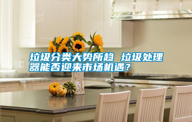 垃圾分類大勢所趨 垃圾處理器能否迎來市場機遇?