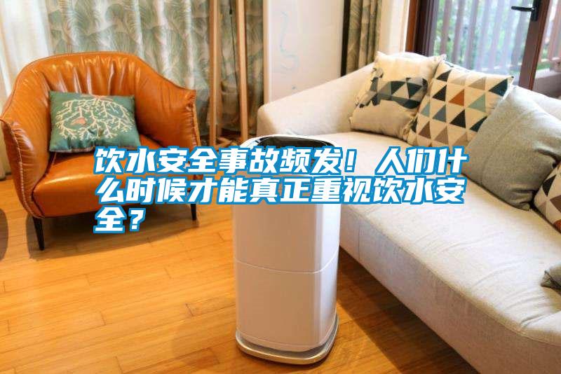 飲水安全事故頻發(fā)!人們什么時候才能真正重視飲水安全?