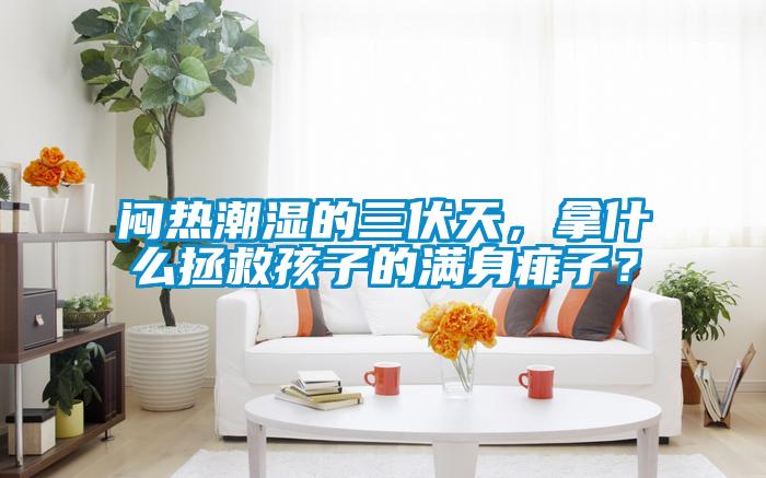 悶熱潮濕的三伏天，拿什么拯救孩子的滿身痱子？