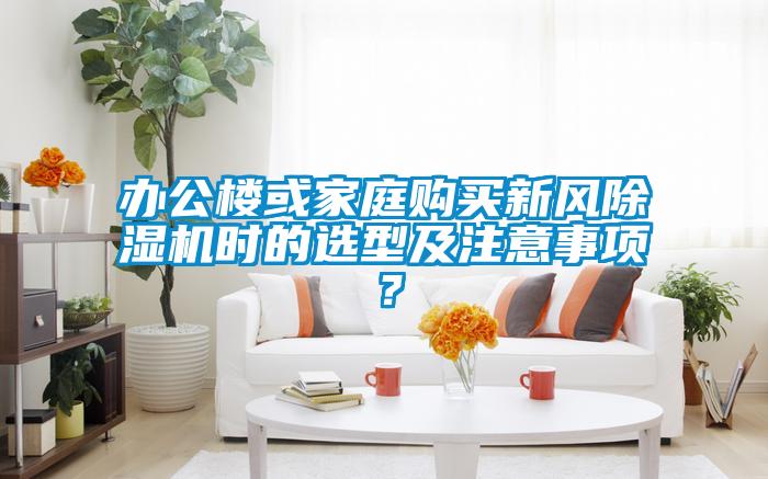 辦公樓或家庭購買新風除濕機時的選型及注意事項?