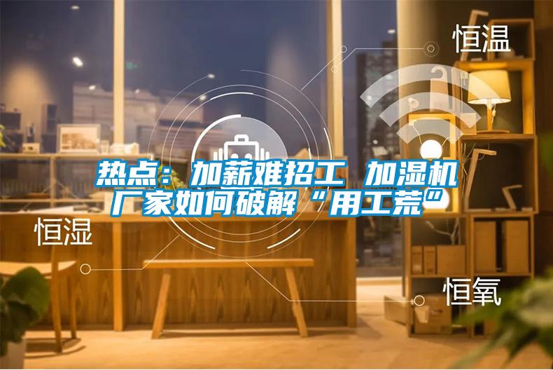 熱點(diǎn):加薪難招工 加濕機(jī)廠家如何破解“用工荒”