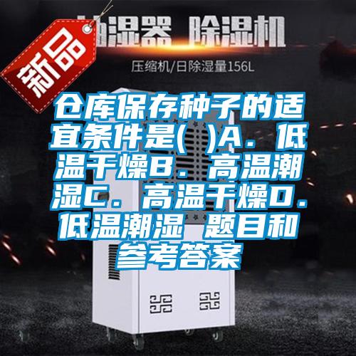 倉庫保存種子的適宜條件是( )A.低溫干燥B.高溫潮濕C.高溫干燥D.低溫潮濕 題目和參考答案
