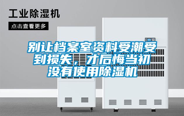 別讓檔案室資料受潮受到損失，才后悔當(dāng)初沒有使用除濕機(jī)