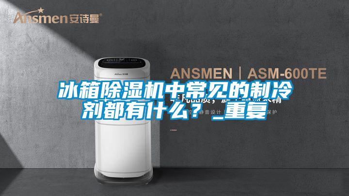 冰箱除濕機中常見的制冷劑都有什么?_重復