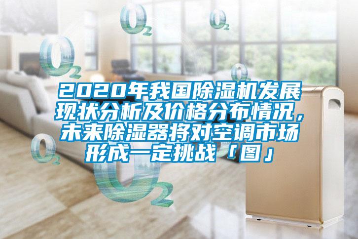 2020年我國除濕機(jī)發(fā)展現(xiàn)狀分析及價(jià)格分布情況，未來除濕器將對(duì)空調(diào)市場(chǎng)形成一定挑戰(zhàn)「圖」