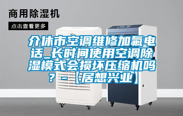 介休市空調(diào)維修加氟電話_長時(shí)間使用空調(diào)除濕模式會(huì)損壞壓縮機(jī)嗎？-【居想興業(yè)】