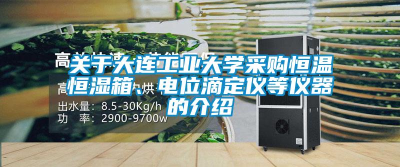 關于大連工業(yè)大學采購恒溫恒濕箱、電位滴定儀等儀器的介紹