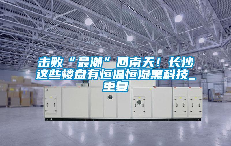 擊敗“最潮”回南天！長沙這些樓盤有恒溫恒濕黑科技_重復