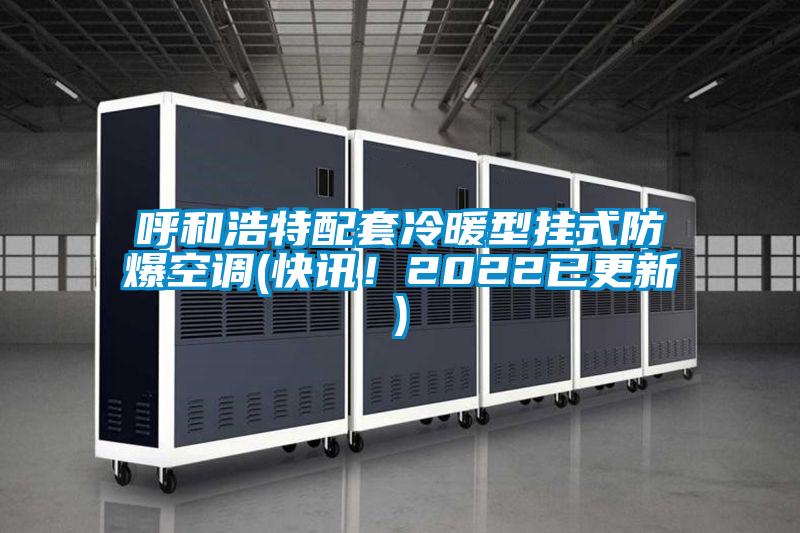 呼和浩特配套冷暖型掛式防爆空調(快訊!2022已更新)