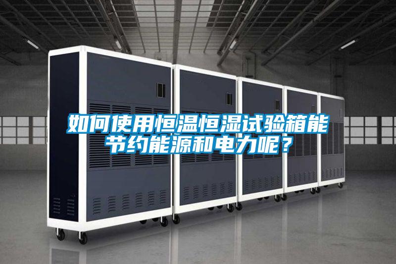 如何使用恒溫恒濕試驗箱能節約能源和電力呢？
