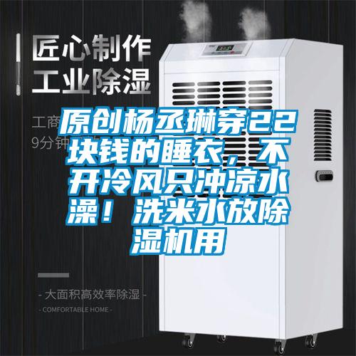 原創楊丞琳穿22塊錢的睡衣，不開冷風只沖涼水澡！洗米水放除濕機用