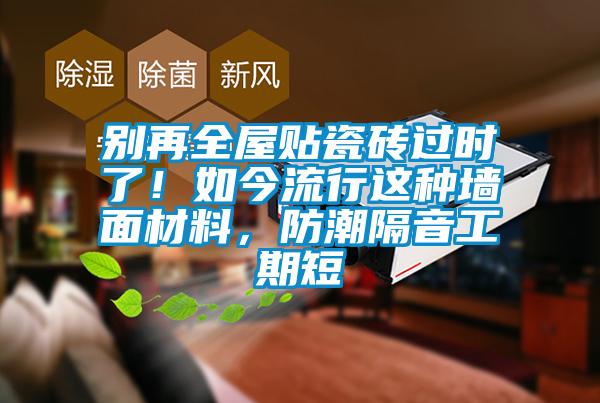 別再全屋貼瓷磚過時了!如今流行這種墻面材料,防潮隔音工期短