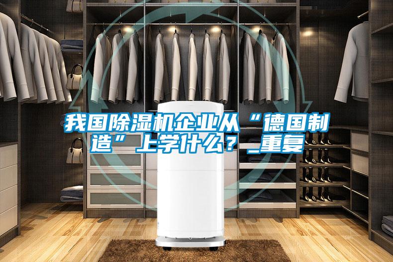 我國除濕機企業(yè)從“德國制造”上學(xué)什么？_重復(fù)