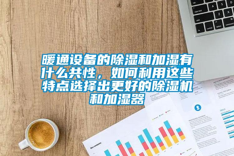 暖通設(shè)備的除濕和加濕有什么共性，如何利用這些特點選擇出更好的除濕機和加濕器