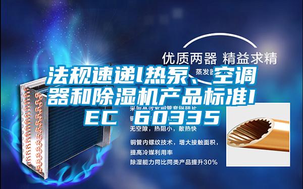 法規(guī)速遞l熱泵、空調器和除濕機產品標準IEC 60335