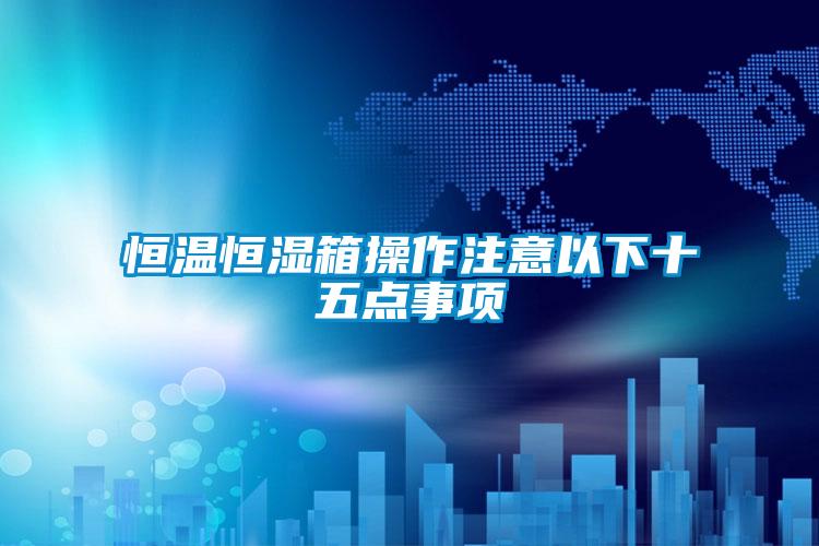 恒溫恒濕箱操作注意以下十五點(diǎn)事項