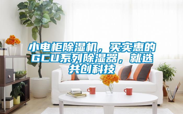 小電柜除濕機(jī)，買(mǎi)實(shí)惠的GCU系列除濕器，就選共創(chuàng)科技
