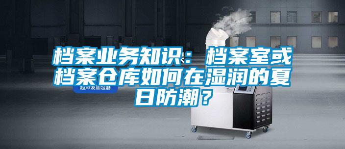 檔案業務知識:檔案室或檔案倉庫如何在濕潤的夏日防潮?
