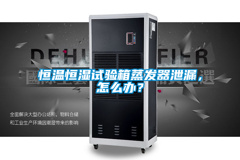 恒溫恒濕試驗(yàn)箱蒸發(fā)器泄漏,怎么辦?