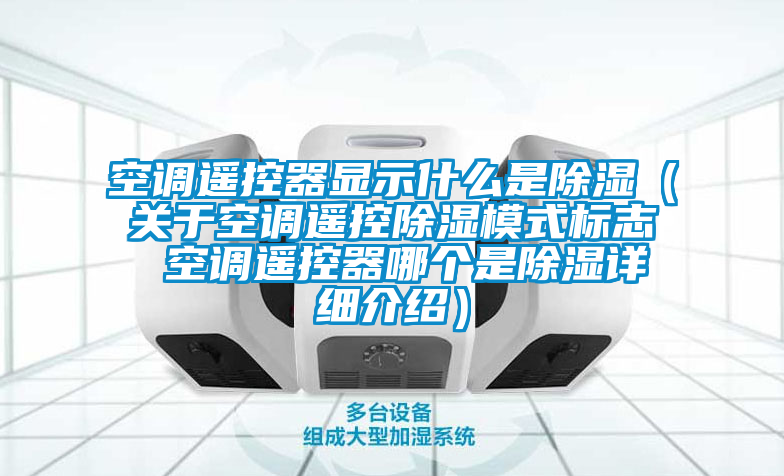 空調遙控器顯示什么是除濕(關于空調遙控除濕模式標志 空調遙控器哪個是除濕詳細介紹)