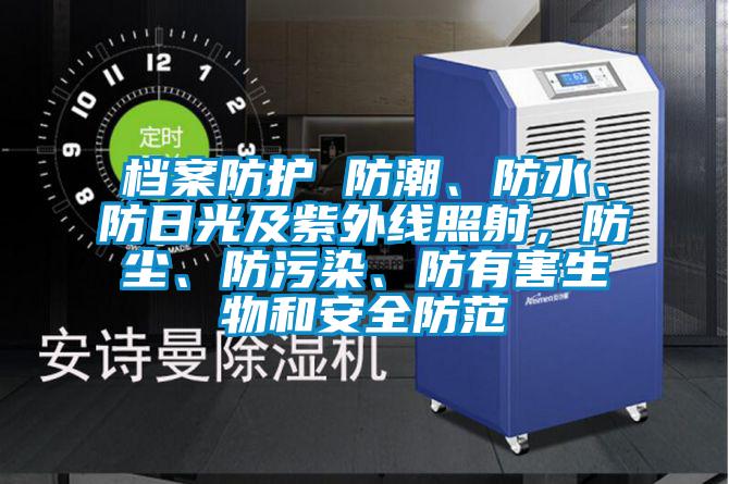 檔案防護(hù) 防潮、防水、防日光及紫外線照射,防塵、防污染、防有害生物和安全防范