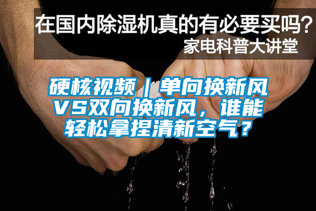 硬核視頻｜單向換新風VS雙向換新風，誰能輕松拿捏清新空氣？