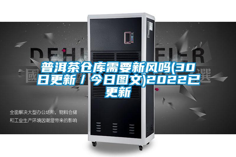 普洱茶倉(cāng)庫(kù)需要新風(fēng)嗎(30日更新/今日?qǐng)D文)2022已更新