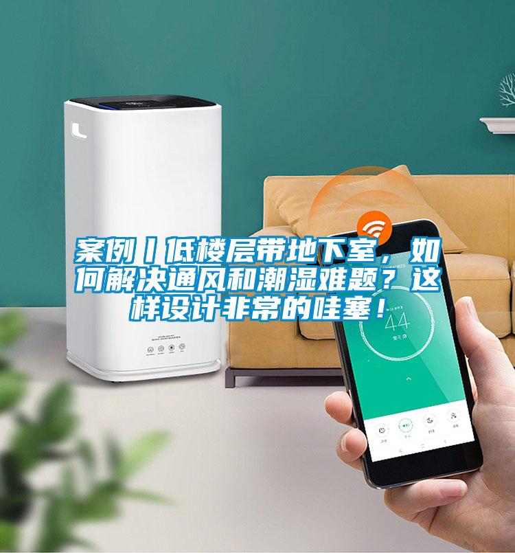 案例丨低樓層帶地下室，如何解決通風和潮濕難題？這樣設計非常的哇塞！