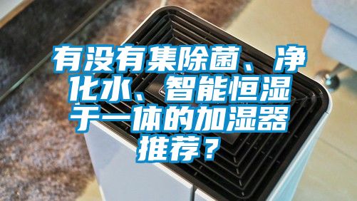 有沒有集除菌、凈化水、智能恒濕于一體的加濕器推薦？