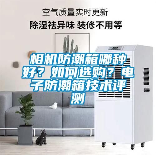 相機防潮箱哪種好?如何選購?電子防潮箱技術(shù)評測