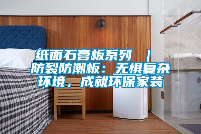 紙面石膏板系列 ｜ 防裂防潮板：無(wú)懼復(fù)雜環(huán)境，成就環(huán)保家裝
