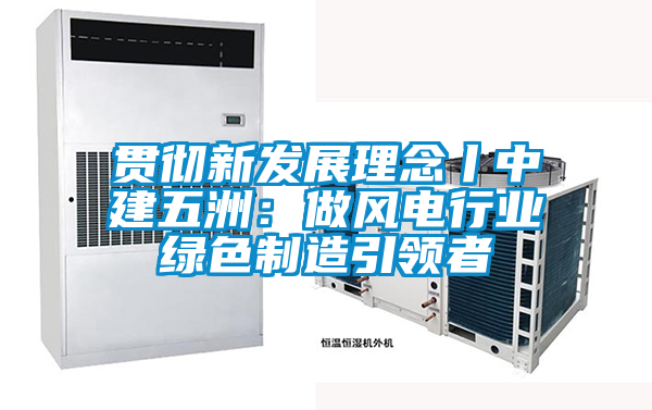 貫徹新發(fā)展理念丨中建五洲:做風(fēng)電行業(yè)綠色制造引領(lǐng)者