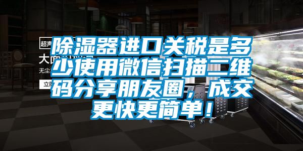 除濕器進口關稅是多少使用微信掃描二維碼分享朋友圈，成交更快更簡單！