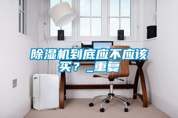 除濕機到底應不應該買?_重復