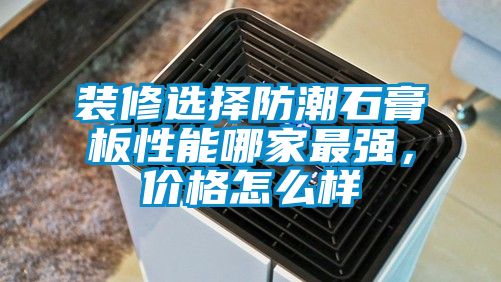 裝修選擇防潮石膏板性能哪家最強，價格怎么樣