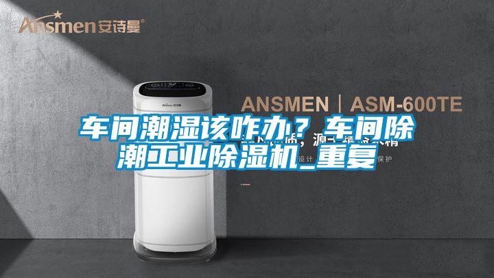 車間潮濕該咋辦?車間除潮工業除濕機_重復