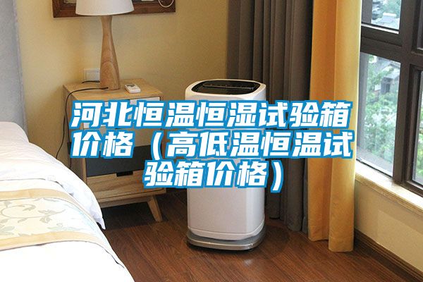 河北恒溫恒濕試驗(yàn)箱價(jià)格(高低溫恒溫試驗(yàn)箱價(jià)格)