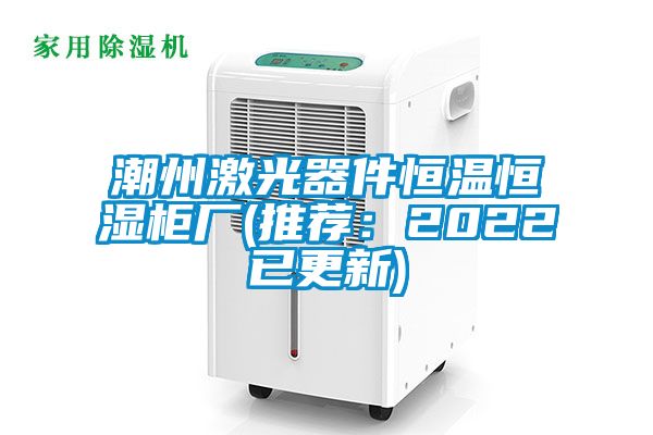 潮州激光器件恒溫恒濕柜廠(推薦:2022已更新)