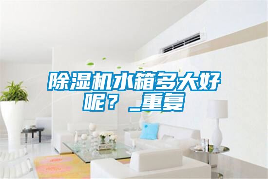 除濕機水箱多大好呢?_重復