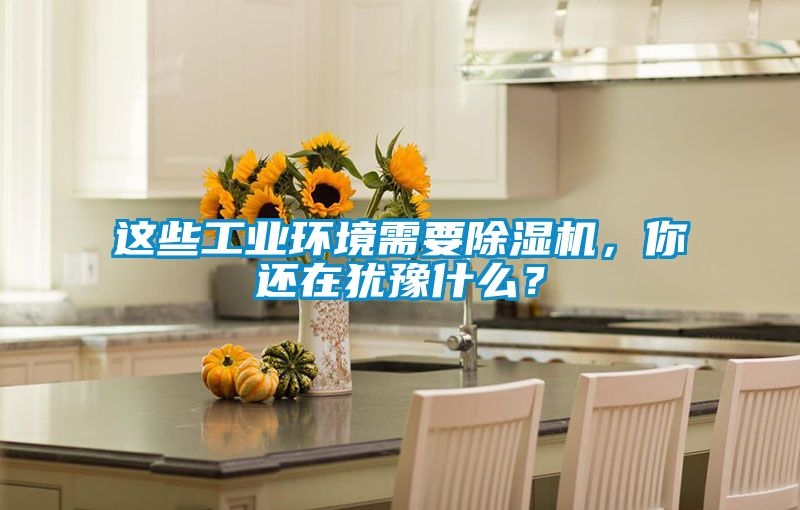 這些工業(yè)環(huán)境需要除濕機(jī),你還在猶豫什么?