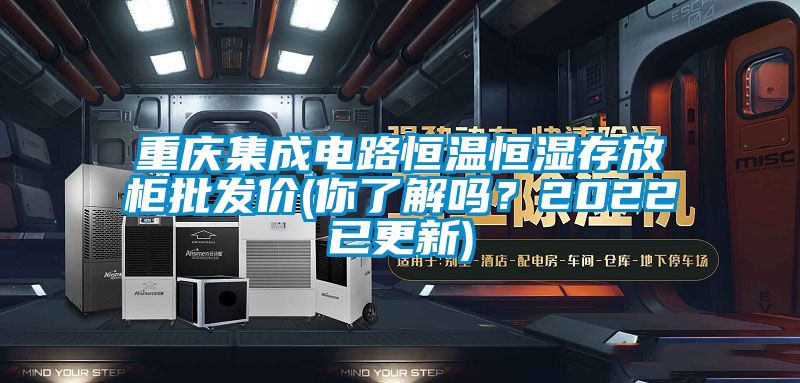 重慶集成電路恒溫恒濕存放柜批發(fā)價(你了解嗎?2022已更新)