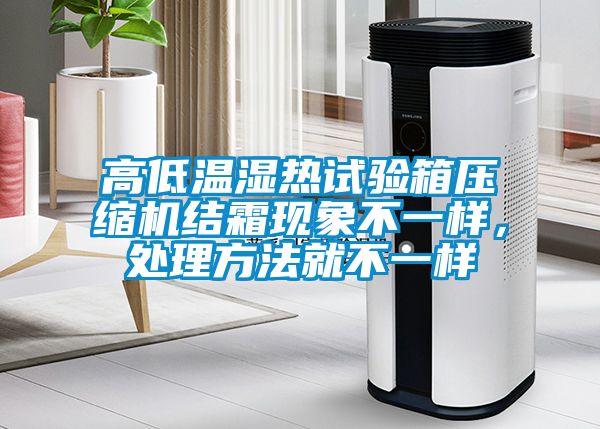 高低溫濕熱試驗箱壓縮機結(jié)霜現(xiàn)象不一樣,處理方法就不一樣