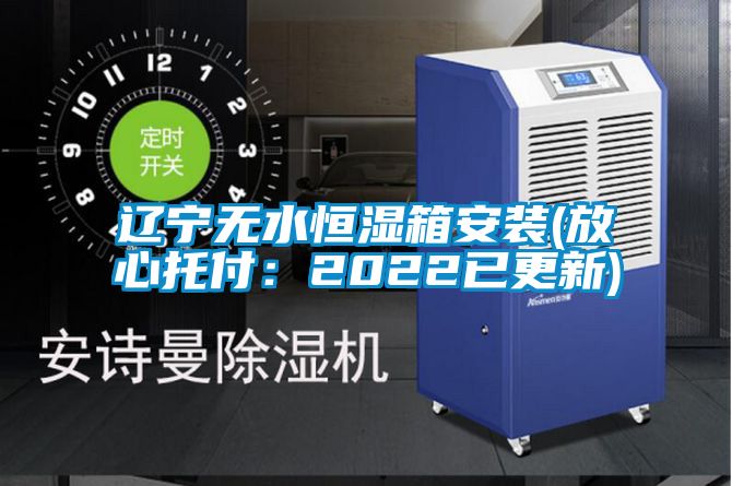 遼寧無水恒濕箱安裝(放心托付:2022已更新)