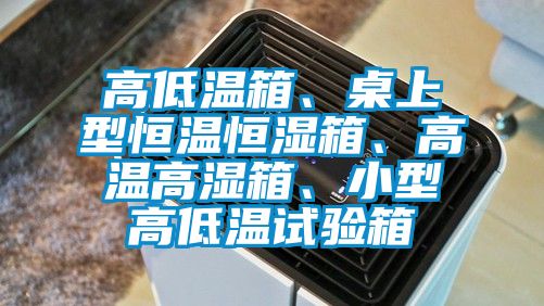 高低溫箱、桌上型恒溫恒濕箱、高溫高濕箱、小型高低溫試驗箱